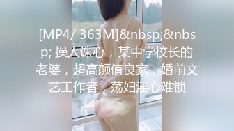 [MP4/ 363M]&nbsp;&nbsp; 操人诛心，某中学校长的老婆，超高颜值良家，婚前文艺工作者，荡妇淫心难锁