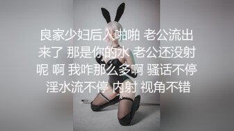 良家少妇后入啪啪 老公流出来了 那是你的水 老公还没射呢 啊 我咋那么多啊 骚话不停 淫水流不停 内射 视角不错