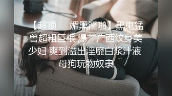 【超顶❤️媚黑淫啪】黑鬼猛兽超粗巨根 爆艹广西纹身美少妇 爽到溢出淫靡白浆汁液 母狗玩物奴隶