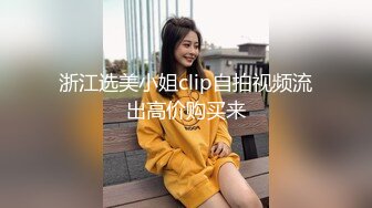 浙江选美小姐clip自拍视频流出高价购买来