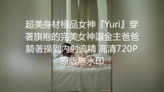 超美身材極品女神『Yuri』穿著旗袍的完美女神讓金主爸爸騎著操到內射流精 高清720P原版無水印