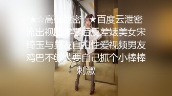 ★☆高端泄密☆★百度云泄密流出视图零零后反差婊美女宋绮玉与男友自拍性爱视频男友鸡巴不够大要自己抓个小棒棒刺激