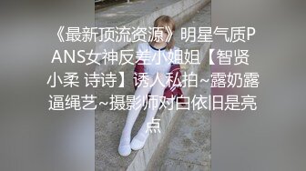 《最新顶流资源》明星气质PANS女神反差小姐姐【智贤 小柔 诗诗】诱人私拍~露奶露逼绳艺~摄影师对白依旧是亮点