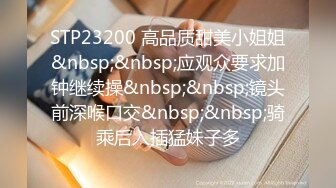 STP23200 高品质甜美小姐姐&nbsp;&nbsp;应观众要求加钟继续操&nbsp;&nbsp;镜头前深喉口交&nbsp;&nbsp;骑乘后入插猛妹子多