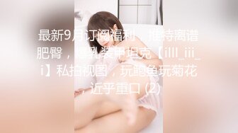 最新9月订阅福利，推特离谱肥臀，爆乳装甲坦克【illl_iii_i】私拍视图，玩鲍鱼玩菊花，近乎重口 (2)