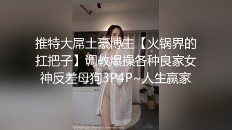 推特大屌土豪博主【火锅界的扛把子】调教爆操各种良家女神反差母狗3P4P~人生赢家