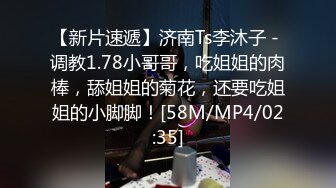 【新片速遞】济南Ts李沐子 - 调教1.78小哥哥，吃姐姐的肉棒，舔姐姐的菊花，还要吃姐姐的小脚脚！[58M/MP4/02:35]