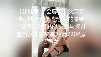 【超推荐❤️会尊享】父亲节特别推出新作-爸爸们的愿望“父母”之间肉体交流与探讨 蜜桃女神雷梦娜 高清720P原版首发