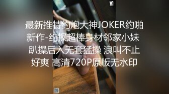 最新推特约炮大神JOKER约啪新作-约操超棒身材邻家小妹 趴操后入无套猛操 浪叫不止好爽 高清720P原版无水印