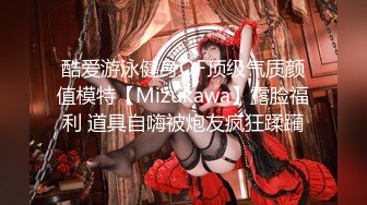 酷爱游泳健身OF顶级气质颜值模特【Mizukawa】露脸福利 道具自嗨被炮友疯狂蹂躏