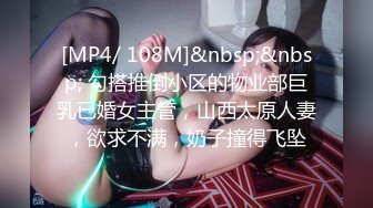 [MP4/ 108M]&nbsp;&nbsp; 勾搭推倒小区的物业部巨乳已婚女主管，山西太原人妻，欲求不满，奶子撞得飞坠