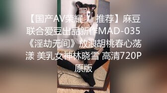 【国产AV荣耀❤️推荐】麻豆联合爱豆出品新作MAD-035《淫劫无间》放浪胡桃春心荡漾 美乳女神林晓雪 高清720P原版