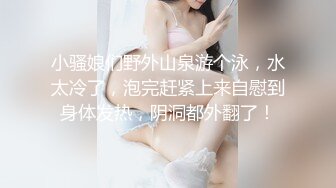 小骚娘们野外山泉游个泳，水太冷了，泡完赶紧上来自慰到身体发热，阴洞都外翻了！