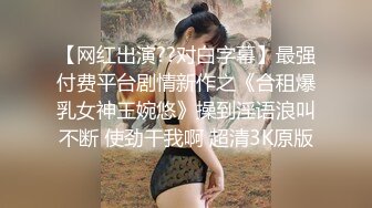 【网红出演??对白字幕】最强付费平台剧情新作之《合租爆乳女神王婉悠》操到淫语浪叫不断 使劲干我啊 超清3K原版