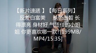 【新片速遞 】【每日系列】❤️反差白富美❤️肤色白皙 长得漂亮 身材好 气质佳的小姐姐 你更喜欢哪一款?[199MB/MP4/15:35]