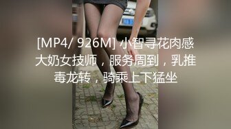 [MP4/ 926M] 小智寻花肉感大奶女技师，服务周到，乳推毒龙转，骑乘上下猛坐