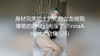 身材完美奶大屄肥的女友被我爆菊的时候给肏尿了-TinnaAngel大合集 (26)