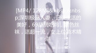 [MP4/ 128M]&nbsp;&nbsp;深圳极品人妻，记录生活的美好，69舔屄吃鸡，紫色丝袜，活超一流，女上位骑术精湛