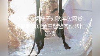 00后白虎妹子刘秋萍欠网贷找裸聊认识金主爸爸肉偿帮忙还债