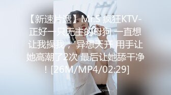 【新速片遞】Mr.S 疯狂KTV- 正好一只无主的母狗 一直想让我操我， 异想天开 用手让她高潮了2次 最后让她舔干净！[26M/MP4/02:29]