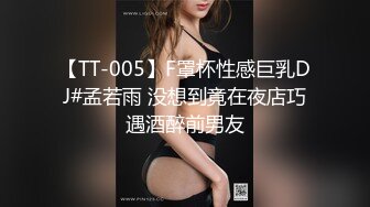 【TT-005】F罩杯性感巨乳DJ#孟若雨 没想到竟在夜店巧遇酒醉前男友