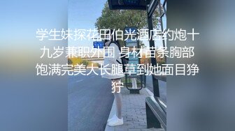 学生妹探花田伯光酒店约炮十九岁兼职外围 身材苗条胸部饱满完美大长腿草到她面目狰狞