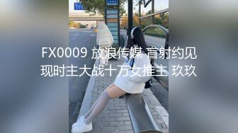 FX0009 放浪传媒 盲射约见现时主大战十万女推主 玖玖