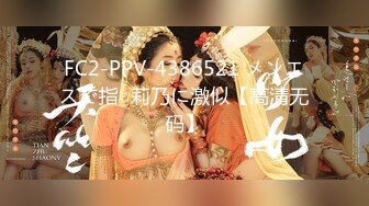 FC2-PPV-4386521 メンエスで指○莉乃に激似【高清无码】