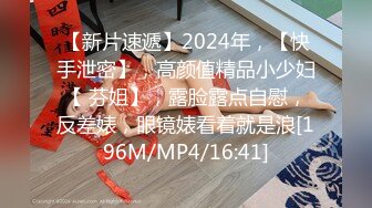 【新片速遞】2024年，【快手泄密】，高颜值精品小少妇【 芬姐】，露脸露点自慰，反差婊，眼镜婊看着就是浪[196M/MP4/16:41]