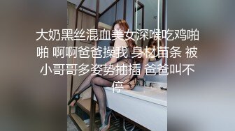 大奶黑丝混血美女深喉吃鸡啪啪 啊啊爸爸操我 身材苗条 被小哥哥多姿势抽插 爸爸叫不停