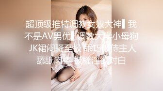 超顶级推特调教女奴大神▌我不是AV男优▌调教大学小母狗 JK裙闷骚至极 乖巧服侍主人舔舐肉棒 极骚淫欲对白