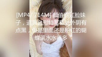 [MP4/ 714M] 颜值网红脸妹子，道具自慰特写私处外阴有点黑，但是里面还是粉红的蝴蝶逼水水很多