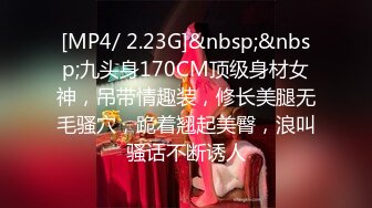 [MP4/ 2.23G]&nbsp;&nbsp;九头身170CM顶级身材女神，吊带情趣装，修长美腿无毛骚穴，跪着翘起美臀，浪叫骚话不断诱人