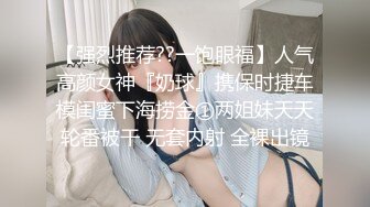 【强烈推荐??一饱眼福】人气高颜女神『奶球』携保时捷车模闺蜜下海捞金①两姐妹天天轮番被干 无套内射 全裸出镜