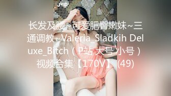 长发及腰~可爱肥臀嫩妹~三通调教~Valeria_Sladkih Deluxe_Bitch（P站 大号 小号）视频合集【170V】 (49)