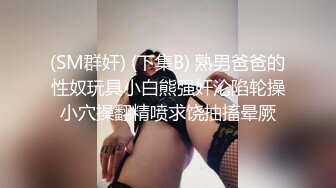 (SM群奸) (下集B) 熟男爸爸的性奴玩具小白熊强奸沦陷轮操小穴操翻精喷求饶抽搐晕厥