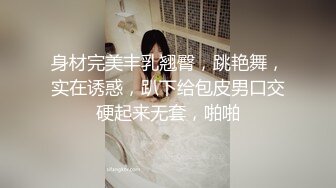 身材完美丰乳翘臀，跳艳舞，实在诱惑，趴下给包皮男口交硬起来无套，啪啪