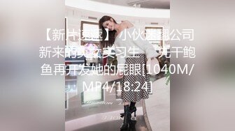 【新片速遞】 小伙迷翻公司新来的美女实习生❤️先干鲍鱼再开发她的屁眼[1040M/MP4/18:24]