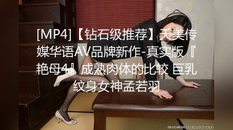 [MP4]【钻石级推荐】天美传媒华语AV品牌新作-真实版『艳母4』成熟肉体的比较 巨乳纹身女神孟若羽