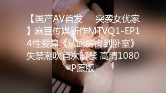 【国产AV首发❤️突袭女优家】麻豆传媒新作MTVQ1-EP14性爱篇《从厨房肏到卧室》失禁潮吹首次解禁 高清1080P原版