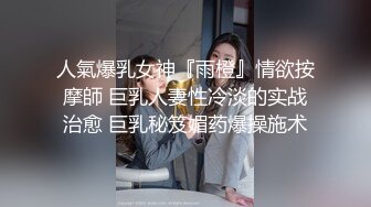 人氣爆乳女神『雨橙』情欲按摩師 巨乳人妻性冷淡的实战治愈 巨乳秘笈媚药爆操施术