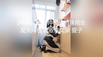 SWAG 18分钟极品吊袜前女友火辣色诱激情实录 爱子