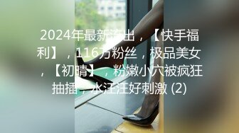 2024年最新流出，【快手福利】，116万粉丝，极品美女，【初晴】，粉嫩小穴被疯狂抽插，水汪汪好刺激 (2)