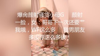 爆肏颜射骚货小母G❤️颜射一脸，女：哥哥下一次还要艹我哦，WF这么多❤️我男朋友多没你这么多诶！