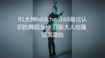 91大神hddchen168最近认识的舞蹈女神 屁股大人也骚 完美露脸