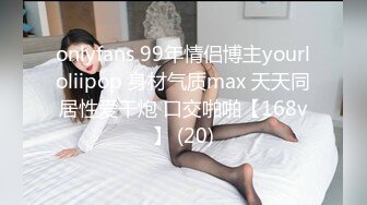 onlyfans 99年情侣博主yourloliipop 身材气质max 天天同居性爱干炮 口交啪啪【168v】 (20)