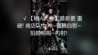 ❤️√ 【私人尤物】最新更 重磅! 夜店DJ女神~骚舞自慰~掐脖啪啪~内射!