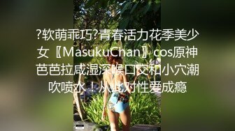 ?软萌乖巧?青春活力花季美少女〖MasukuChan〗cos原神芭芭拉咸湿深喉口交和小穴潮吹喷水！从此对性爱成瘾