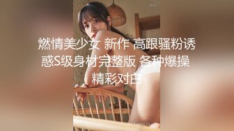 燃情美少女 新作 高跟骚粉诱惑S级身材完整版 各种爆操 精彩对白