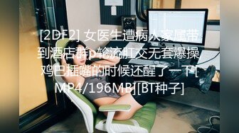 [2DF2] 女医生遭病人家属带到酒店群p轮流肛交无套爆操,鸡巴插嘴的时候还醒了一下[MP4/196MB][BT种子]